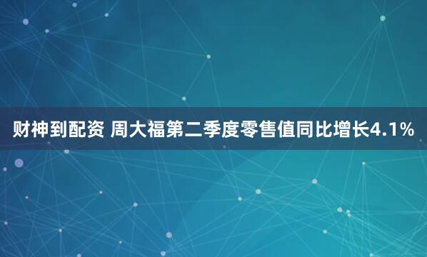 财神到配资 周大福第二季度零售值同比增长4.1%