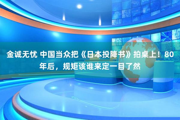 金诚无忧 中国当众把《日本投降书》拍桌上！80年后，规矩该谁来定一目了然