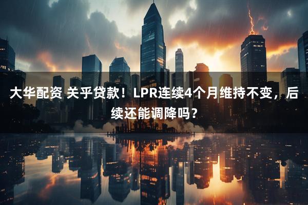 大华配资 关乎贷款！LPR连续4个月维持不变，后续还能调降吗？