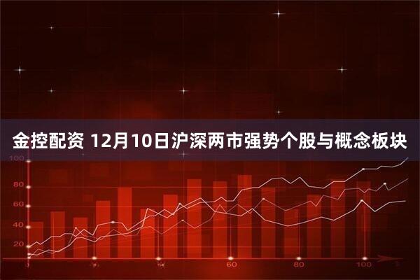 金控配资 12月10日沪深两市强势个股与概念板块