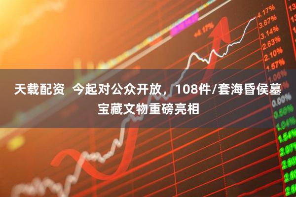 天载配资 今起对公众开放,108件/套海昏侯墓宝藏文物重磅亮相