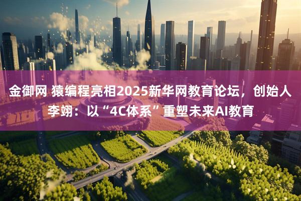 金御网 猿编程亮相2025新华网教育论坛，创始人李翊：以“4C体系”重塑未来AI教育