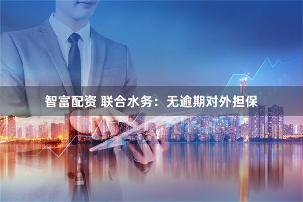 智富配资 联合水务：无逾期对外担保