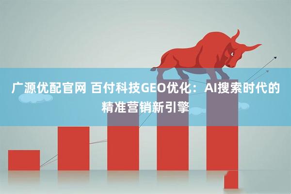 广源优配官网 百付科技GEO优化：AI搜索时代的精准营销新引擎