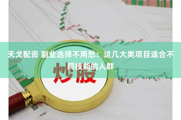天戈配资 副业选择不用愁：这几大类项目适合不同技能的人群