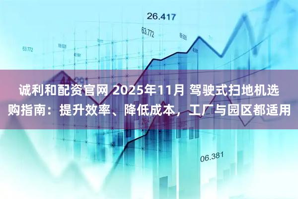 诚利和配资官网 2025年11月 驾驶式扫地机选购指南：提升效率、降低成本，工厂与园区都适用