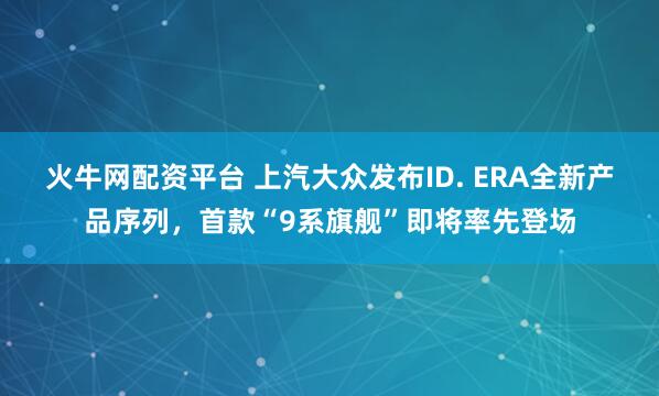 火牛网配资平台 上汽大众发布ID. ERA全新产品序列，首款“9系旗舰”即将率先登场