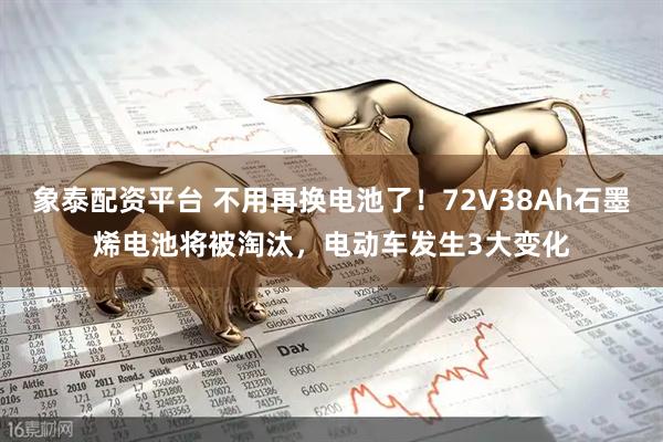 象泰配资平台 不用再换电池了！72V38Ah石墨烯电池将被淘汰，电动车发生3大变化