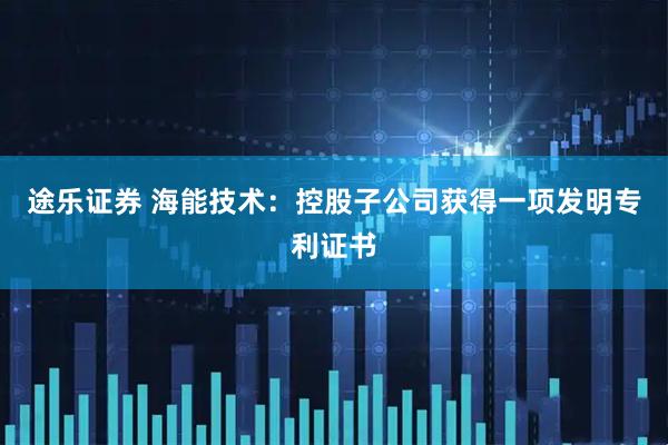 途乐证券 海能技术：控股子公司获得一项发明专利证书