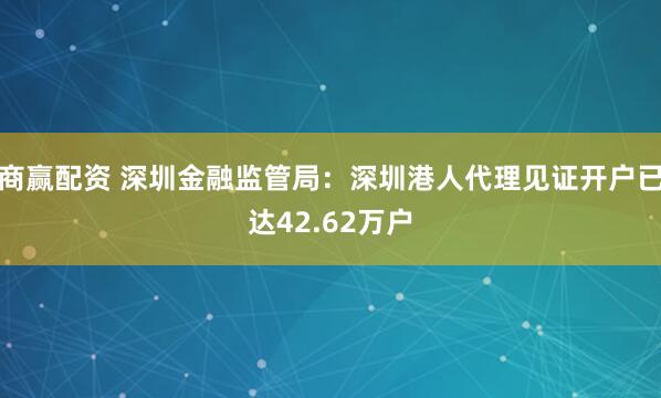 商赢配资 深圳金融监管局：深圳港人代理见证开户已达42.62万户