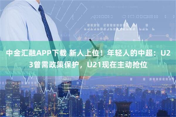 中金汇融APP下载 新人上位!年轻人的中超:U23曾需政策保护,U21现在主动抢位