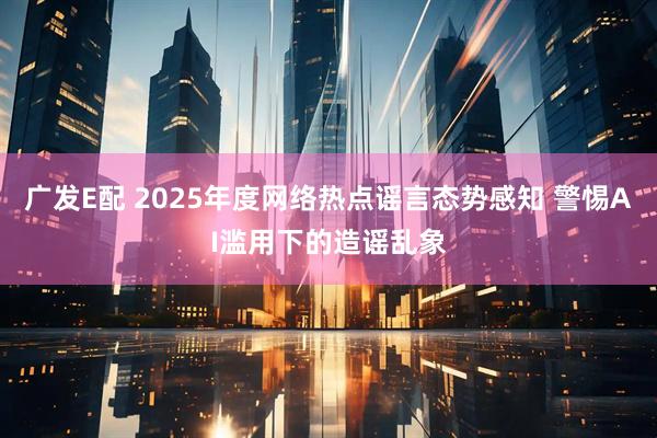 广发E配 2025年度网络热点谣言态势感知 警惕AI滥用下的造谣乱象