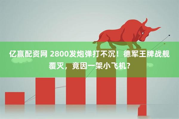 亿赢配资网 2800发炮弹打不沉！德军王牌战舰覆灭，竟因一架小飞机？