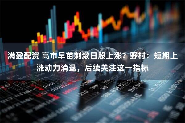 满盈配资 高市早苗刺激日股上涨？野村：短期上涨动力消退，后续关注这一指标