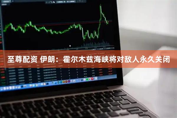 至尊配资 伊朗：霍尔木兹海峡将对敌人永久关闭
