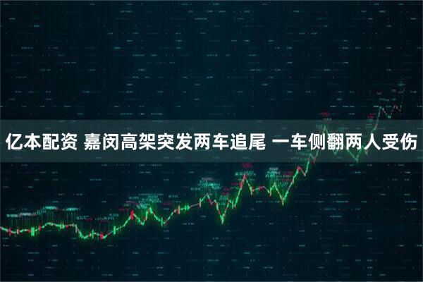 亿本配资 嘉闵高架突发两车追尾 一车侧翻两人受伤