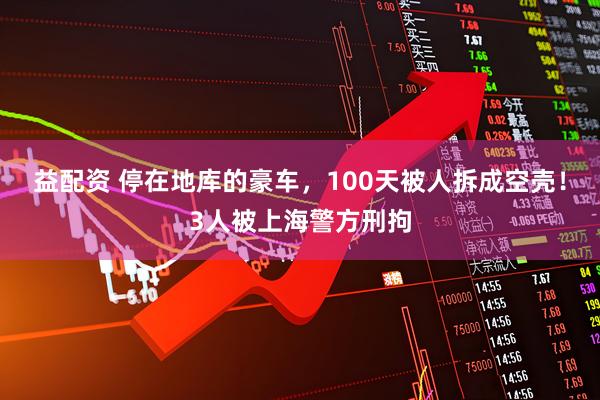 益配资 停在地库的豪车，100天被人拆成空壳！3人被上海警方刑拘