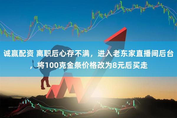 诚赢配资 离职后心存不满，进入老东家直播间后台，将100克金条价格改为8元后买走