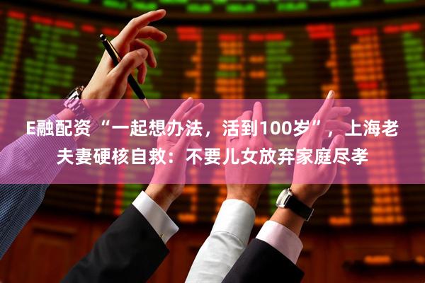 E融配资 “一起想办法，活到100岁”，上海老夫妻硬核自救：不要儿女放弃家庭尽孝